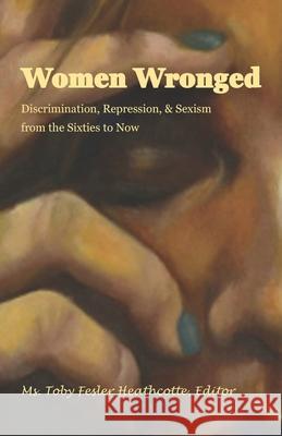 Women Wronged: Discrimination, Repression, & Sexism from the Sixties to Now Valerie Foster Tamara Poff Toby Fesler Heathcotte 9780998931012 Mardel Books