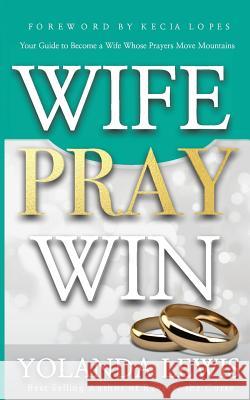 Wife. Pray. Win.: Your Guide to Become a Wife Whose Prayers Move Mountains Yolanda Lewis 9780998935171 Extreme Overflow Enterprises