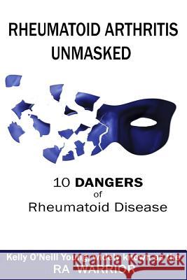 Rheumatoid Arthritis Unmasked: 10 Dangers of Rheumatoid Disease Kelly O. Young 9780998937472