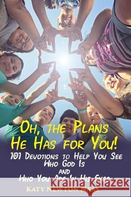 Oh, the Plans He Has for You!: 101 Devotions to Help You See Who God Is and Who You Are in His Eyes Katy Newton Naas 9780998937571