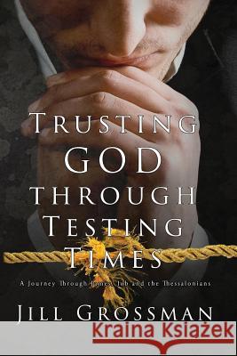 Trusting God Through Testing Times: A Journey Through James, Job and the Thessalonians Jill Grossman 9780998941691 Wordcrafts Press