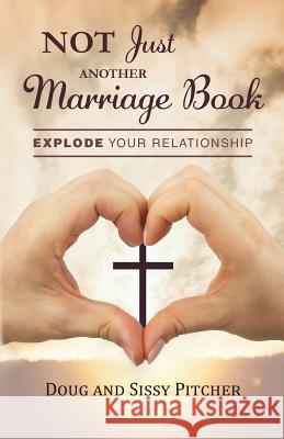 Not Just Another Marriage Book: Explode Your Relationship Doug And Sissy Pitcher 9780998942209