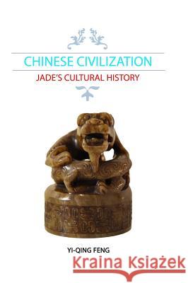 Chinese Civilization: Jade's Cultural History Yi-Qing Feng 9780998944906 Yi-Qing Feng