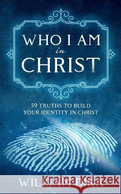 Who I am in Christ: 59 Truths To Build Your Identity in Christ William Dika   9780998948928 O-Praxis LLC