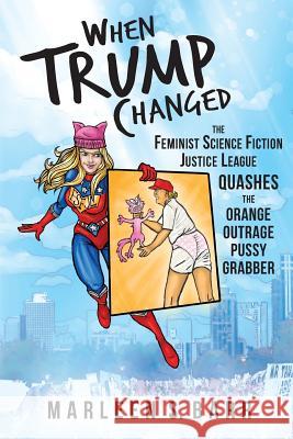 When Trump Changed: The Feminist Science Fiction Justice League Quashes the Orange Outrage Pussy Grabber Marleen S. Barr Bob Brown Marie Chavez 9780998963457