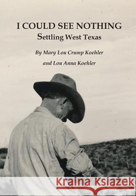 I Could See Nothing: Settling West Texas Mary Lou Crum Lou Anna Koehler 9780998970431