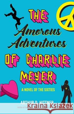 The Amorous Adventures of Charlie Meyer: A Novel of the Sixties Arthur D. Hittner 9780998981093 Apple Ridge Press