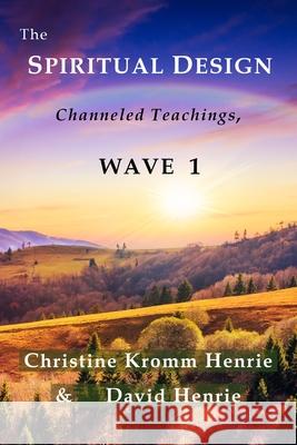 The Spiritual Design: Channeled Teachings, Wave 1 Christine Kromm Henrie, David J Henrie 9780998987002 Access Soul Knowledge, LLC