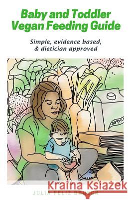 Baby and Toddler Vegan Feeding Guide: Simple, evidence based, & dietician approved Julia Feliz Brueck 9780998994604