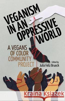 Veganism in an Oppressive World: A Vegans-of-Color Community Project Feliz Brueck, Julia 9780998994611 Sanctuary Publishers