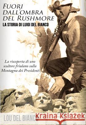 Fuori dall'ombra del Rushmore: La storia di Luigi Del Bianco - La riscoperta di uno scultore friulano sulla Montagna dei Presidenti Del Bianco, Lou 9780998998794 Niche Content Press Corporation