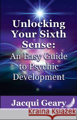 Unlocking Your Sixth Sense: An Easy Guide to Psychic Development Jacqui Geary 9780999000403 Gilmore Publishing