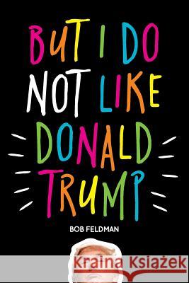 But I Do Not Like Donald Trump Bob Feldman 9780999004807 Brentwood & Elmhurst Books, LLC