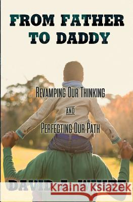 From Father to Daddy: Revamping Our Thinking & Perfecting Our Path David A. White 9780999012642 Indie Owl Press