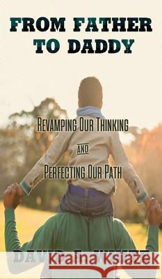 From Father to Daddy: Revamping Our Thinking and Perfecting Our Path David A. White 9780999012659 Author