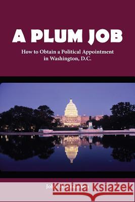 A Plum Job: How to Obtain a Political Appointment in Washington, D.C. John W. Anderson 9780999022269 Chameleon Arts