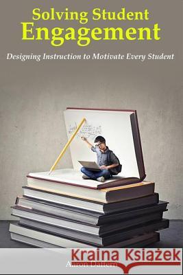Solving Student Engagement: Designing Instruction to Motivate Every Student Aaron Daffern 9780999024102 Aaron Daffern Consulting