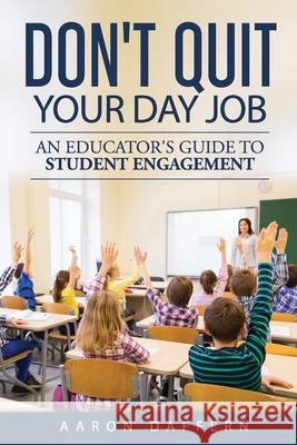Don't Quit Your Day Job: An Educator's Guide to Student Engagement Aaron Daffern 9780999024133 Aaron Daffern Consulting