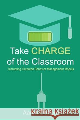 Take CHARGE of the Classroom: Disrupting Outdated Behavior Management Models Aaron Daffern 9780999024171 Aaron Daffern Consulting