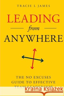 Leading Anywhere: The No Excuses Guide to Effective Team Leadership Tracie L. James 9780999029015 T. Lamorne James Enterprises LLC