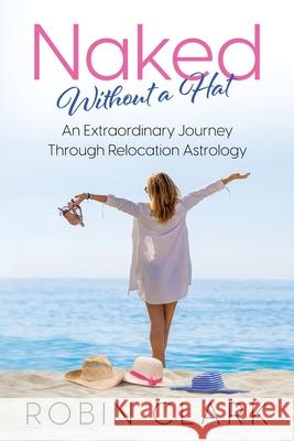 Naked Without a Hat: An Extraordinary Adventure through Relocation Astrology Nita L. Robinson Robin A. Clark 9780999029589