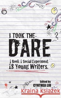 I Took the Dare: 1 Book. 1 Social Experiment. 18 Young Writers Cynthea Liu 9780999033203