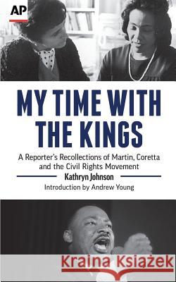 My Time with the Kings: A Reporter's Recollections of Martin, Coretta and the Civil Rights Movement Kathryn Johnson Andrew Young 9780999035924