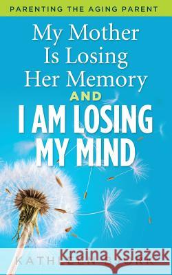 My Mother Is Losing Her Memory And I Am Losing My Mind: Parenting The Aging Parent Bjork, Kathleen 9780999036907 Birchtree Publications