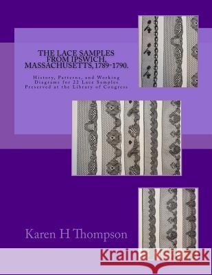 The Lace Samples from Ipswich, Massachusetts, 1789-1790: History, Patterns, and Working Diagrams for 22 Lace Samples Preserved at the Library of Congr Karen H. Thompson 9780999038505 Karen Thompson