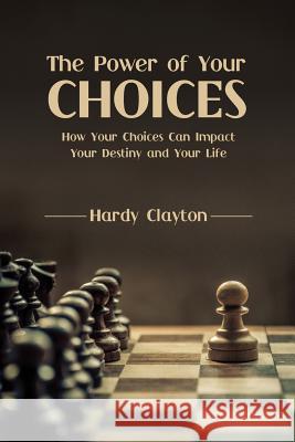 The Power of Your Choices: How Your Choices Can Impact Your Destiny and Your Life Hardy Clayton 9780999039205 Covenant Publishing Group