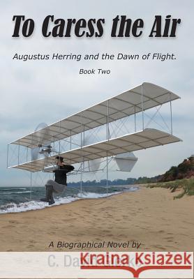 To Caress the Air: Augustus Herring and the Dawn of Flight. Book Two David C. Gierke Richard Thompson 9780999045770 Write Associates LLC