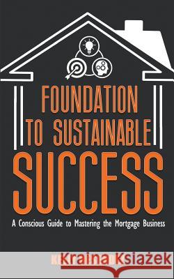 Foundation to Sustainable Success: A Conscious Guide to Mastering the Mortgage Business Kelly Resendez 9780999046104 Big Voices