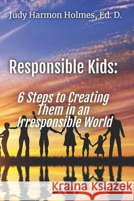 Responsible Kids: 6 Steps to Creating Them in an Irresponsible World Judy Harmon Holmes Edd, Judy Harmon Holmes Edd 9780999048955 WC Publishing