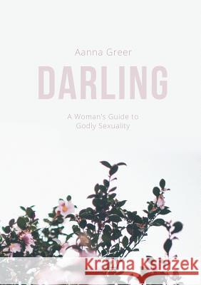 Darling: A Woman's Guide to Godly Sexuality Aanna Greer 9780999054505 Hatchbook Publishing