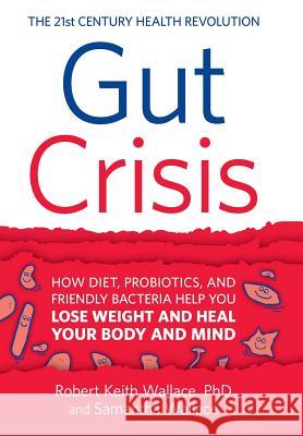 Gut Crisis: How Diet, Probiotics, and Friendly Bacteria Help You Lose Weight and Heal Your Body and Mind Robert K. Wallace Samantha Wallace 9780999055809 Dharma Publications