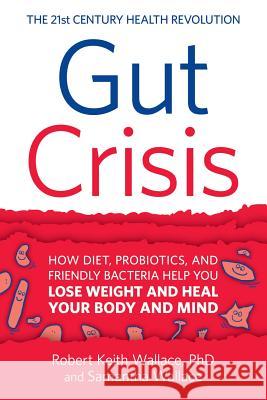 Gut Crisis: How Diet, Probiotics, and Friendly Bacteria Help You Lose Weight and Heal Your Body and Mind Robert Keith Wallace Samantha Wallace 9780999055823 Dharma Publications