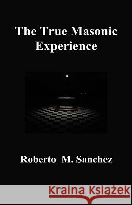 The True Masonic Experience Roberto M Sanchez 9780999059630