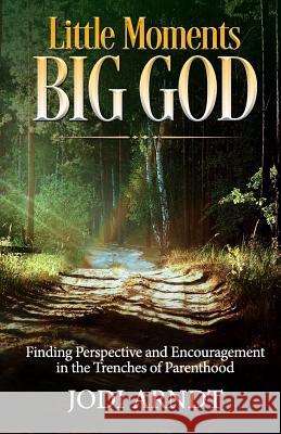 Little Moments Big God: Finding Perspective and Encouragement in the Trenches of Parenthood Jodi Arndt Sharon Honeycutt 9780999062401 Jodi Arndt