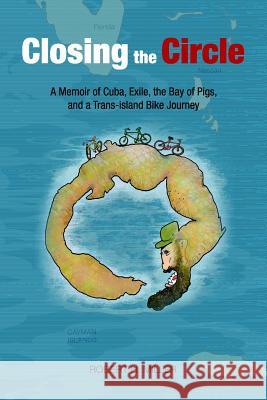 Closing the Circle: A Memoir of Cuba, Exile, the Bay of Pigs, and a Trans-island Bike Journey Robert H. Miller 9780999065501 Robert H. Miller