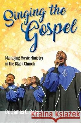 Singing the Gospel: Managing Music Ministry in the Black Church Dr James C. Gear 9780999070109 Musical Measures