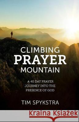 Climbing Prayer Mountain: A 40-Day Prayer Journey into the Presence of God Spykstra, Tim 9780999072202