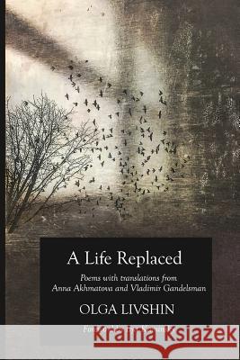 A Life Replaced: Poems with Translations from Anna Akhmatova and Vladimir Gandelsman Olga Livshin Akhmatova Anna Gandelsman Vladimir 9780999073735