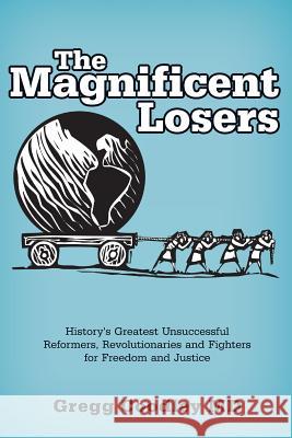The Magnificent Losers: History's Greatest Unsuccessful Reformers, Revolutionaries and Fighters for Freedom and Justice Gregg Coodley 9780999077009