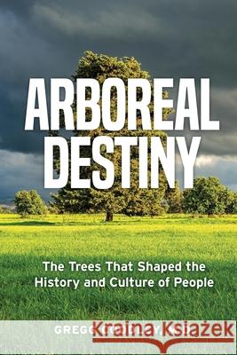 Arboreal Destiny: Arboreal Destiny: The Trees that Shaped the History and Culture of People Gregg Coodley 9780999077047 Bendrogo Publishing