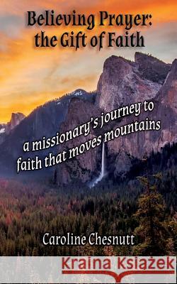 Believing Prayer - The Gift of Faith: A missionary's journey to faith that moves mountains Chesnutt, Caroline 9780999093283 Caroline Chesnutt