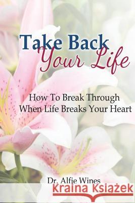 Take Back Your Life: How To Break Through When Life Breaks Your Heart Wines, Alfie 9780999100837 Dr. Alfie Wines, LLC