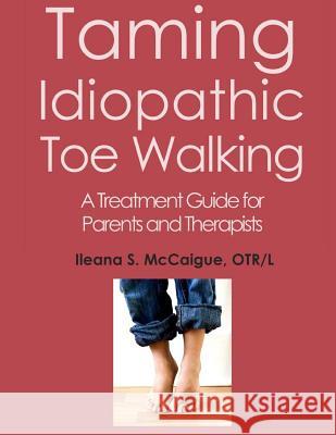 Taming Idiopathic Toe Walking: A Treatment Guide for Parents and Therapists Otr/L Ileana S. McCaigue 9780999103906 Handy Occupational Therapy RX Tools (H.O.T. R