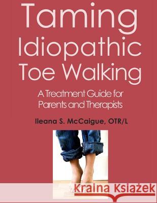 Taming Idiopathic Toe Walking: A Treatment Guide for Parents and Therapists Otr/L Ileana S. McCaigue 9780999103913 Handy Occupational Therapy RX Tools (H.O.T. R