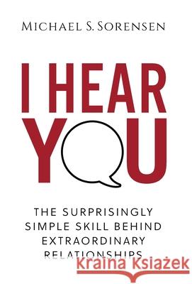 I Hear You: The Surprisingly Simple Skill Behind Extraordinary Relationships Michael S. Sorensen 9780999104019