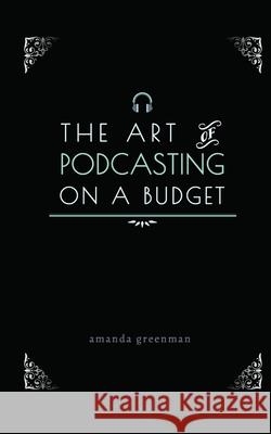 The Art of Podcasting on a Budget Amanda Greenman 9780999111635 Green Lane Press